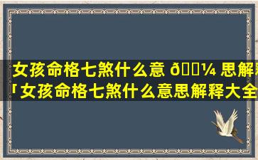 女孩命格七煞什么意 🌼 思解释「女孩命格七煞什么意思解释大全」